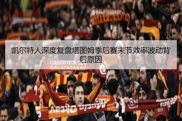 凯尔特人深度复盘塔图姆季后赛末节效率波动背后原因